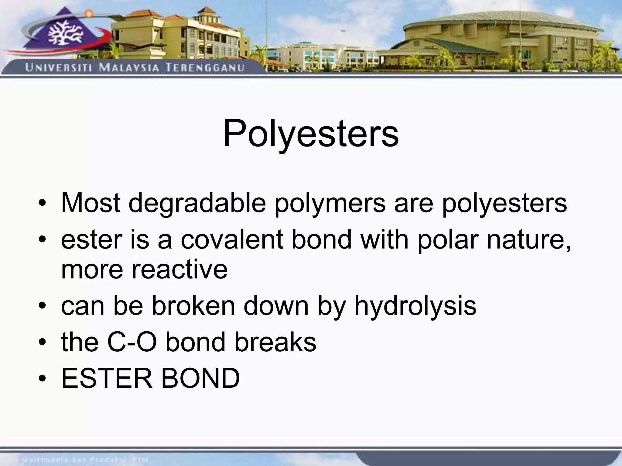 Polyesters
• Most degradable polymers are polyesters
• ester is a covalent bond with polar nature,
more reactive
• can be broken down by hydrolysis
• the C-O bond breaks
• ESTER BOND
 
