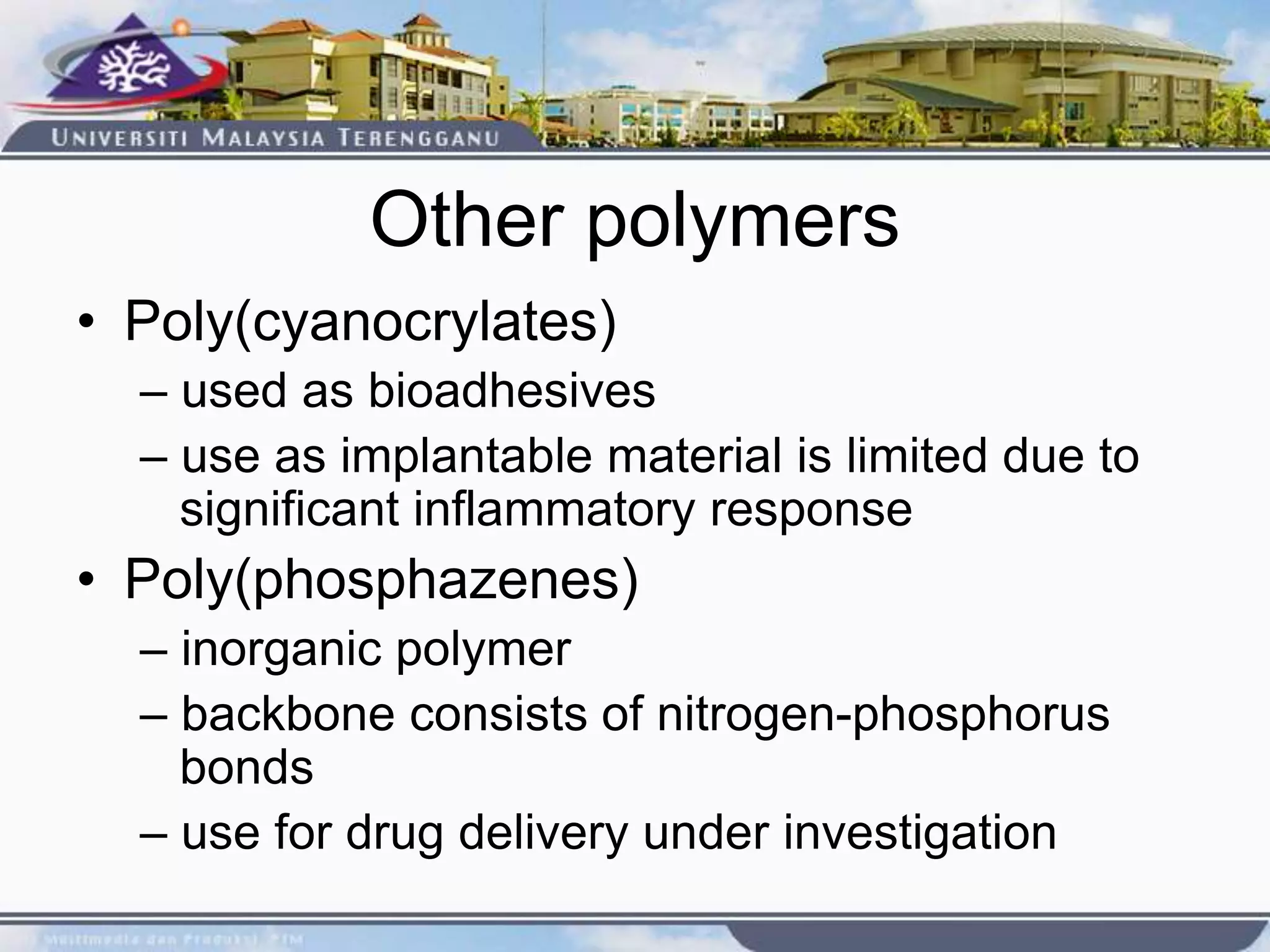 Other polymers
• Poly(cyanocrylates)
– used as bioadhesives
– use as implantable material is limited due to
significant inflammatory response
• Poly(phosphazenes)
– inorganic polymer
– backbone consists of nitrogen-phosphorus
bonds
– use for drug delivery under investigation
 