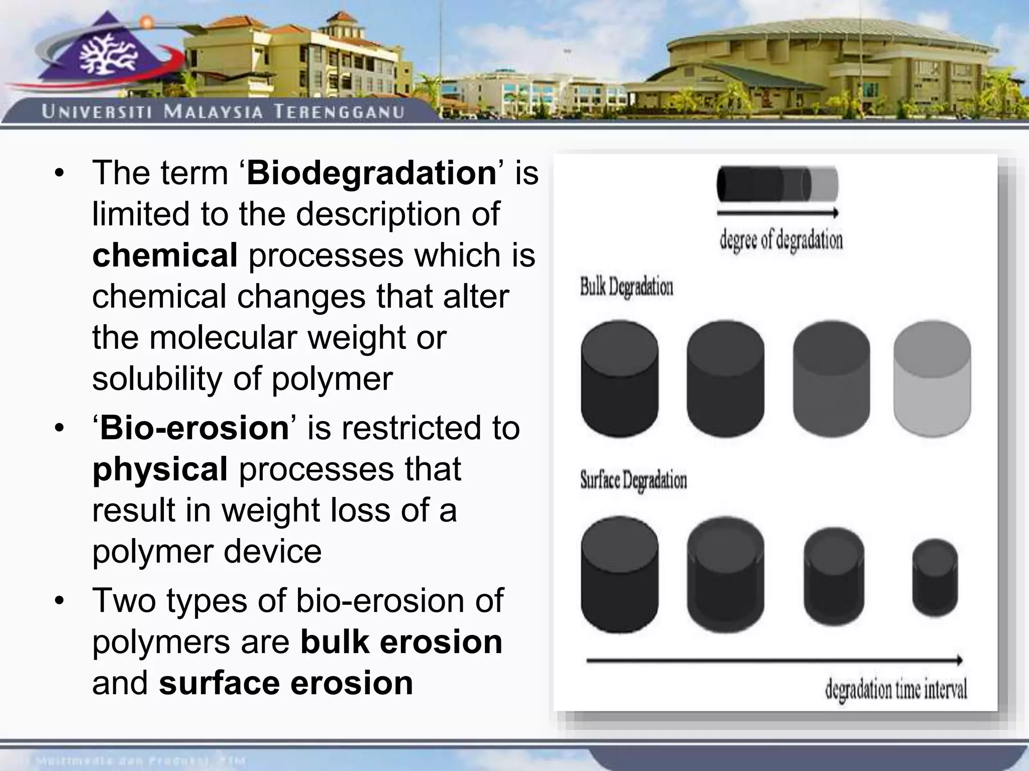 • The term ‘Biodegradation’ is
limited to the description of
chemical processes which is
chemical changes that alter
the molecular weight or
solubility of polymer
• ‘Bio-erosion’ is restricted to
physical processes that
result in weight loss of a
polymer device
• Two types of bio-erosion of
polymers are bulk erosion
and surface erosion
 
