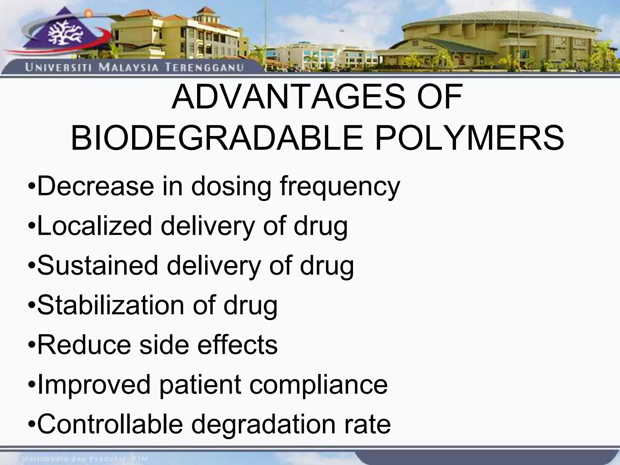 ADVANTAGES OF
BIODEGRADABLE POLYMERS
•Decrease in dosing frequency
•Localized delivery of drug
•Sustained delivery of drug
•Stabilization of drug
•Reduce side effects
•Improved patient compliance
•Controllable degradation rate
 