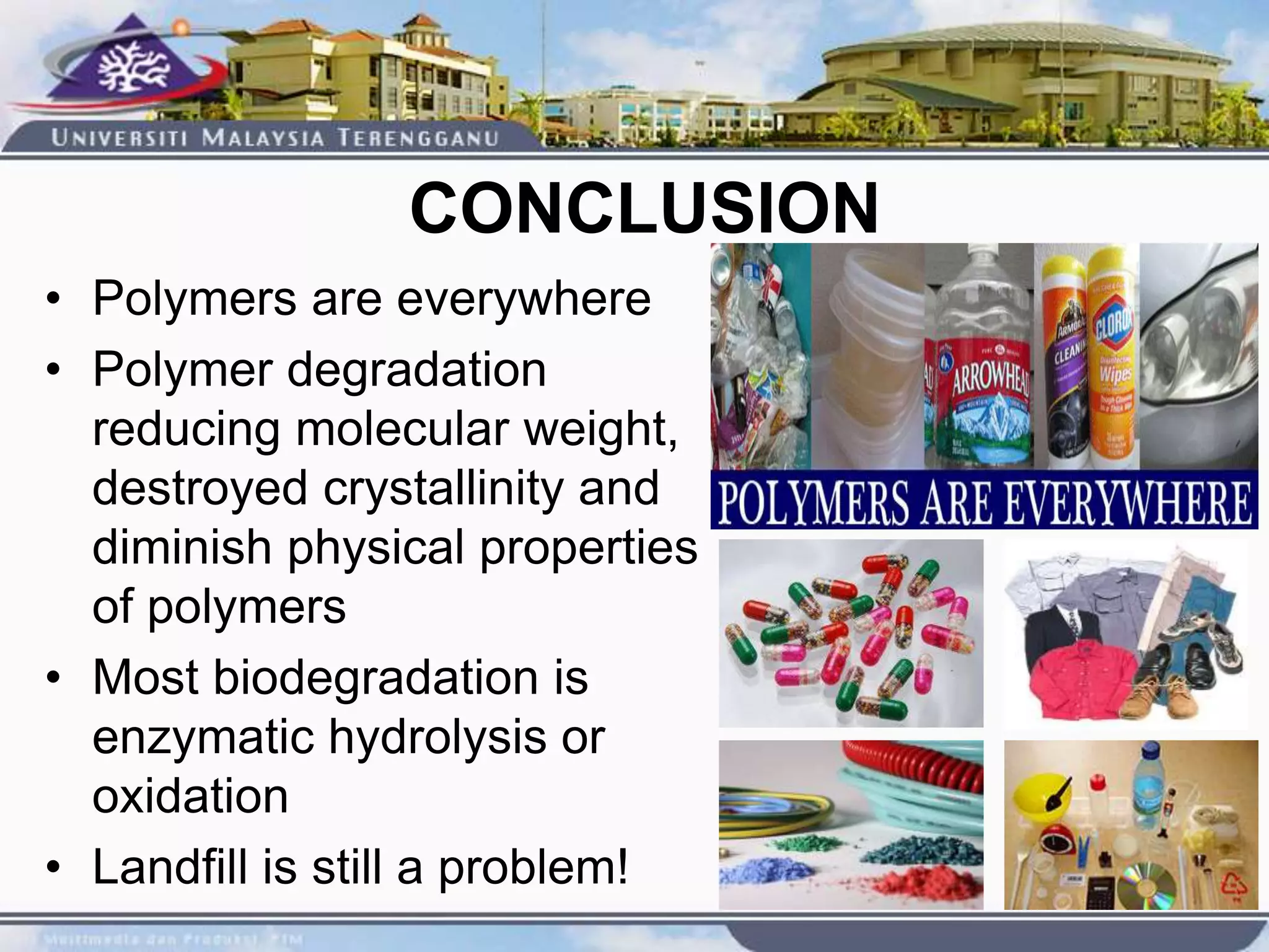 • Polymers are everywhere
• Polymer degradation
reducing molecular weight,
destroyed crystallinity and
diminish physical properties
of polymers
• Most biodegradation is
enzymatic hydrolysis or
oxidation
• Landfill is still a problem!
CONCLUSION
 