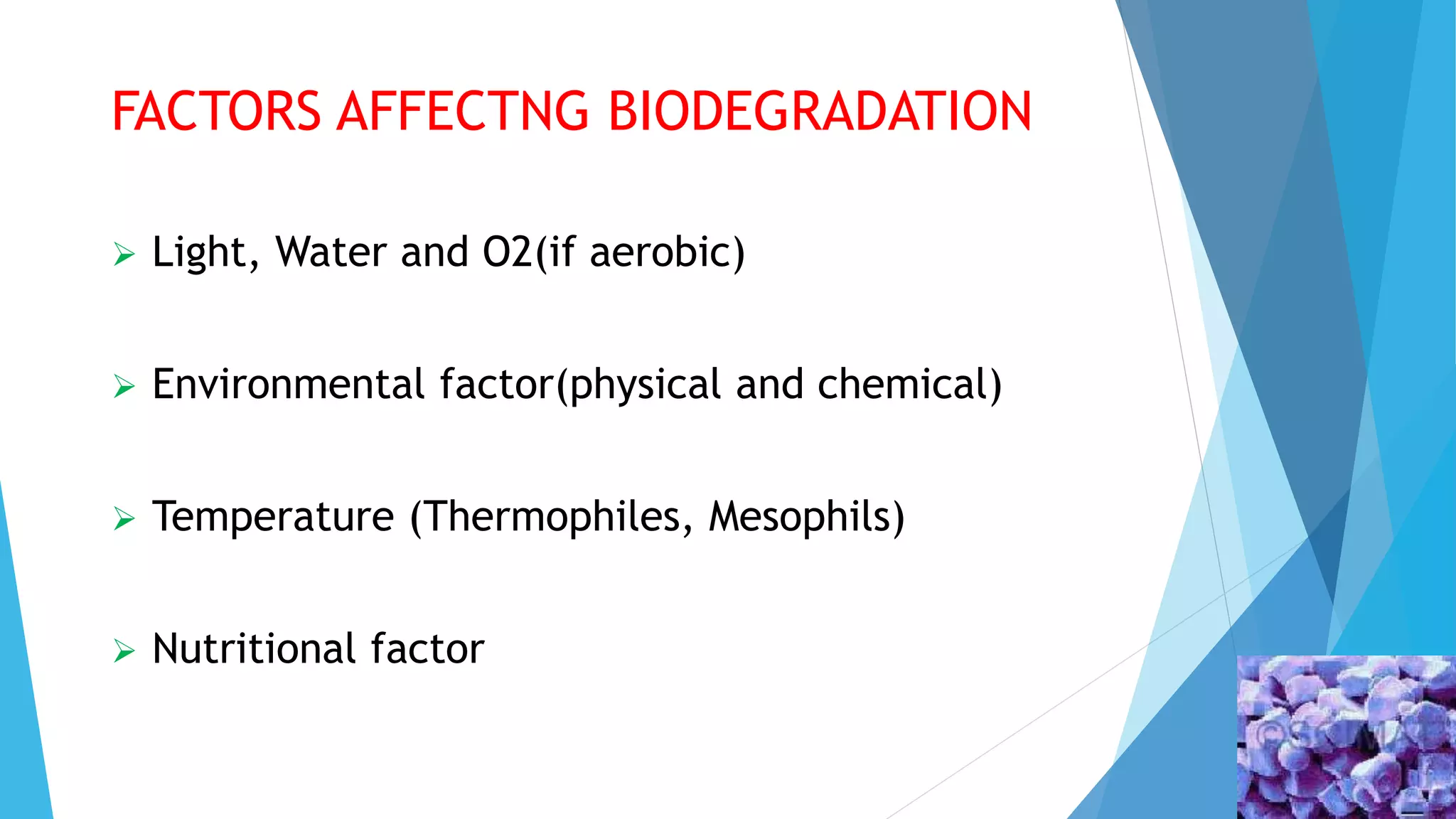 FACTORS AFFECTNG BIODEGRADATION
 Light, Water and O2(if aerobic)
 Environmental factor(physical and chemical)
 Temperature (Thermophiles, Mesophils)
 Nutritional factor
 