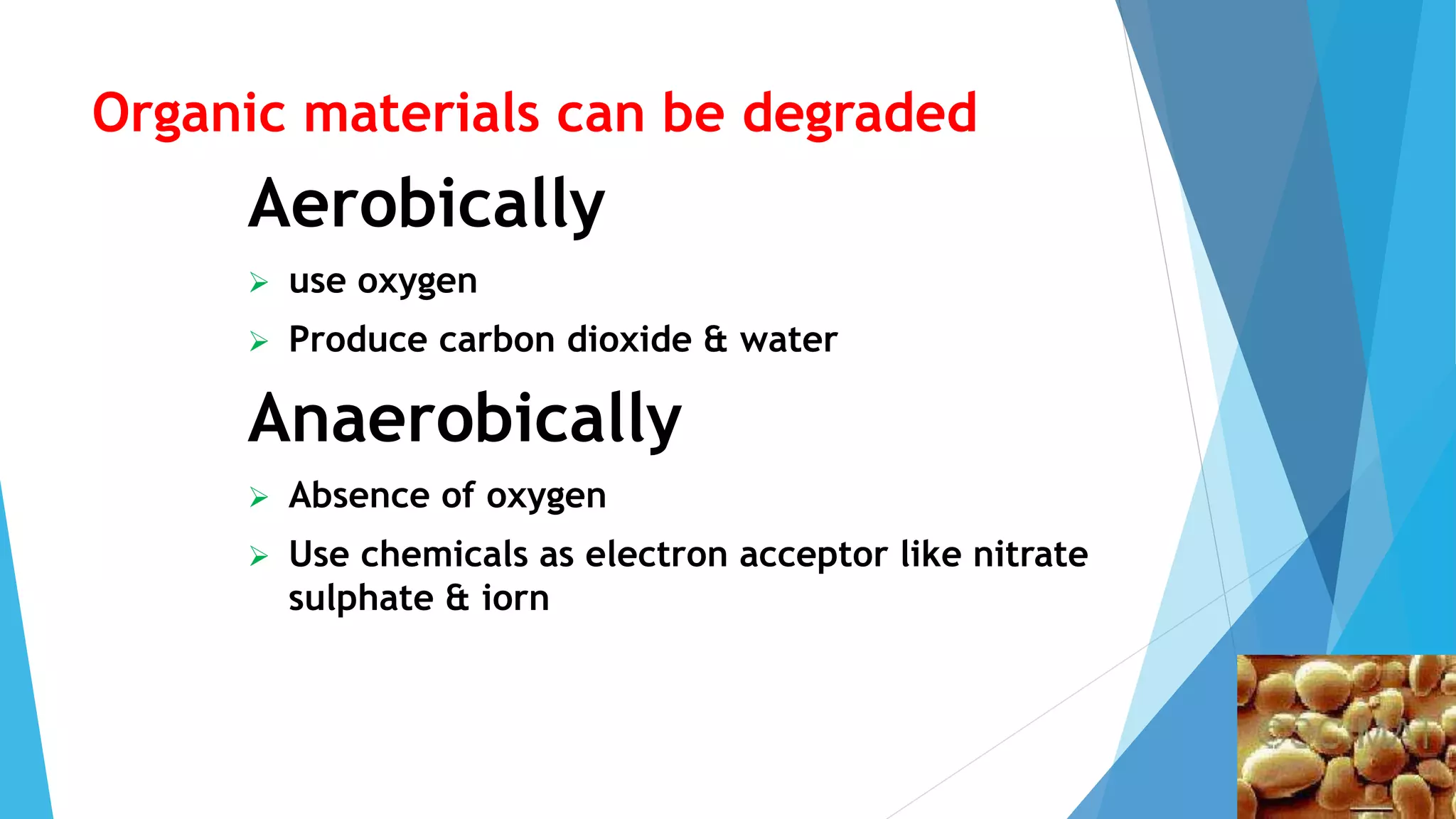 Organic materials can be degraded
Aerobically
 use oxygen
 Produce carbon dioxide & water
Anaerobically
 Absence of oxygen
 Use chemicals as electron acceptor like nitrate
sulphate & iorn
 