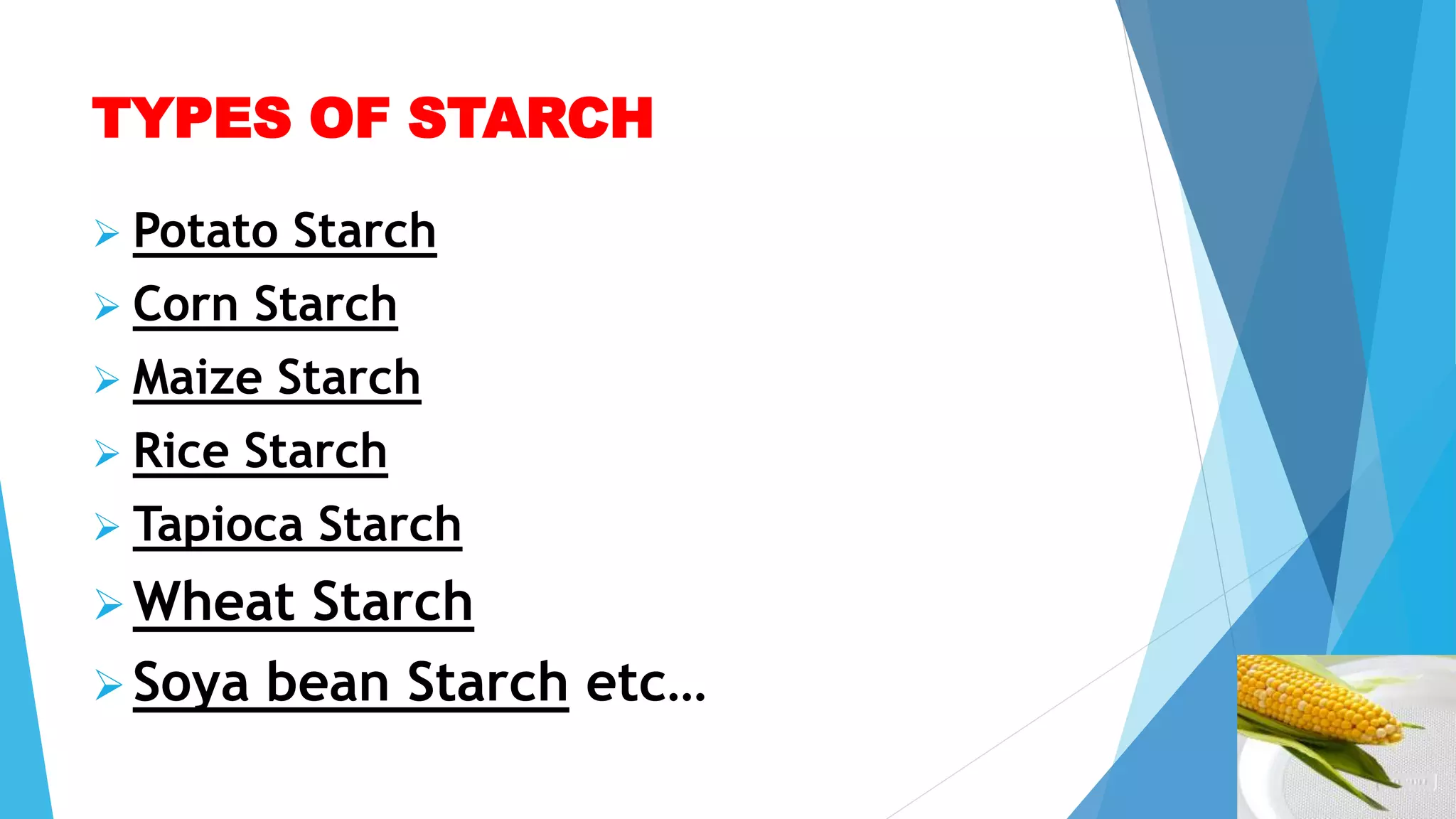 TYPES OF STARCH
 Potato Starch
 Corn Starch
 Maize Starch
 Rice Starch
 Tapioca Starch
Wheat Starch
Soya bean Starch etc…
 