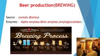Beer production(BREWING)
Source – cereals (Barley)
Enzymes – Alpha amylase,Beta amylase,Amyloglucosidase.
 