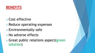 BENEFITS
Cost effective
Reduce operating expenses
Environmentally safe
No adverse effects
Great public relations aspect(green
solution)
 