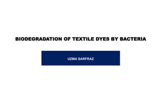 BIODEGRADATION OF TEXTILE DYES BY BACTERIA
UZMA SARFRAZ
 