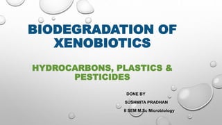 BIODEGRADATION OF
XENOBIOTICS
HYDROCARBONS, PLASTICS &
PESTICIDES
DONE BY
SUSHMITA PRADHAN
II SEM M.Sc Microbiology
 