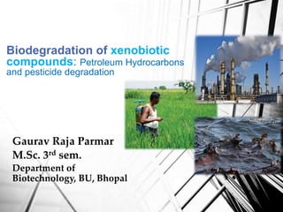 Biodegradation of xenobiotic
compounds: Petroleum Hydrocarbons
and pesticide degradation
Gaurav Raja Parmar
M.Sc. 3rd sem.
Department of
Biotechnology, BU, Bhopal
 