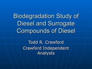 Biodegradation Study of Diesel and Surrogate Compounds of Diesel Todd R. Crawford Crawford Independent Analysts 