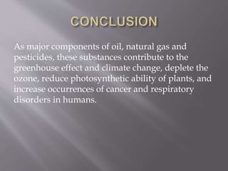 As major components of oil, natural gas and
pesticides, these substances contribute to the
greenhouse effect and climate change, deplete the
ozone, reduce photosynthetic ability of plants, and
increase occurrences of cancer and respiratory
disorders in humans.
 