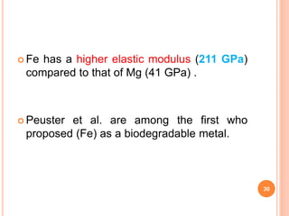  Fe has a higher elastic modulus (211 GPa)
compared to that of Mg (41 GPa) .
 Peuster et al. are among the first who
proposed (Fe) as a biodegradable metal.
30
 