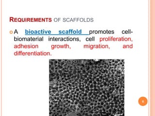 REQUIREMENTS OF SCAFFOLDS
 A bioactive scaffold promotes cell-
biomaterial interactions, cell proliferation,
adhesion growth, migration, and
differentiation.
6
 