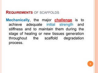 REQUIREMENTS OF SCAFFOLDS
Mechanically, the major challenge is to
achieve adequate initial strength and
stiffness and to maintain them during the
stage of healing or new tissues generation
throughout the scaffold degradation
process.
8
 