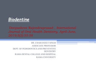 Biodentine
Deepashree Rajendraprasad , International
Journal of Oral Health Dentistry, April-June,
2019;5(2):55-58
DR. CHARANJEET SINGH
ASSOCIATE PROFESSOR
DEPT. OF PEDODONTICS AND PREVENTIVE
DENTISTRY
RAMA DENTAL COLLEGE AND HOSPITAL
RAMA UNIVERSITY
 