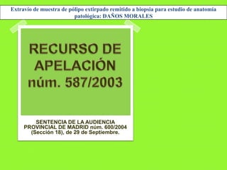 SENTENCIA DE LA AUDIENCIA
PROVINCIAL DE MADRID núm. 600/2004
(Sección 18), de 29 de Septiembre.
Extravío de muestra de pólipo extirpado remitido a biopsia para estudio de anatomía
patológica: DAÑOS MORALES
 
