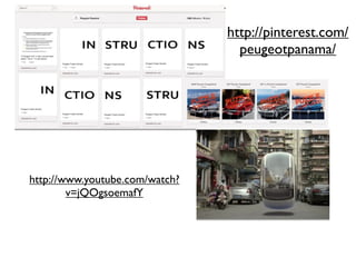 http://pinterest.com/
                                  peugeotpanama/




http://www.youtube.com/watch?
        v=jQOgsoemafY
 