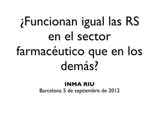¿Funcionan igual las RS
      en el sector
farmacéutico que en los
        demás?
              INMA RIU
    Barcelona 5 de septiembre de 2012
 