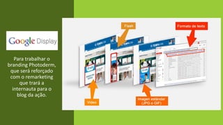 Para trabalhar o
branding Photoderm,
que será reforçado
com o remarketing
que trará a
internauta para o
blog da ação.
 