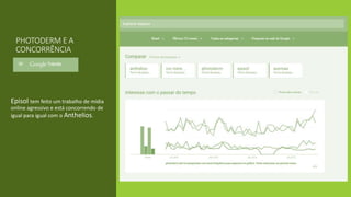 PHOTODERM E A
CONCORRÊNCIA
Episol tem feito um trabalho de mídia
online agressivo e está concorrendo de
igual para igual com o Anthelios.
 