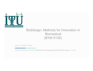 BioDesign: Methods for Innovation in 
Biomedical 
(BYM 513E) 
Serkan TÜRKELİ (PhD) 
Istanbul Technical University, Biomedical Engineering Graduate Program, Turkey 
 