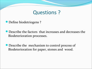 Questions ?
Define biodetriogens ?
Describe the factors that increases and decreases the
Biodeterioration processes.
Describe the mechanism to control process of
Biodeterioration for paper, stones and wood.
 