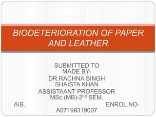 SUBMITTED TO
MADE BY-
DR.RACHNA SINGH
SHAISTA KHAN
ASSISTAANT PROFESSOR
MSc.(MB)-2nd SEM.
AIB. ENROL.NO-
A07199319007
BIODETERIORATION OF PAPER
AND LEATHER
 