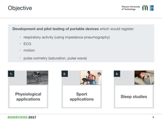 Objective
Development and pilot testing of portable devices which would register:

• respiratory activity (using impedance pneumography)

• ECG

• motion

• pulse oximetry (saturation, pulse wave)
1. 3.2.
Sleep studies
Sport  
applications
Physiological
applications
6
 