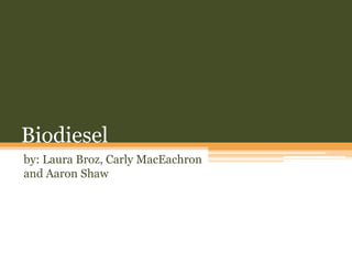 Biodiesel by: Laura Broz, CarlyMacEachron and Aaron Shaw 