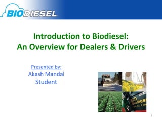 Introduction to Biodiesel:
An Overview for Dealers & Drivers

   Presented by:
  Akash Mandal
    Student



                                    1
 