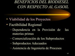 BENEFICIOS DEL BIODIESEL CON RESPECTO AL GASOIL Viabilidad de los Proyectos F actibilidad Regional Dependencia en  la Provisión de  las materias primas Comercialización de los Subproductos Subproductos Adecuados Asistencia de Ingeniería de Procesos 