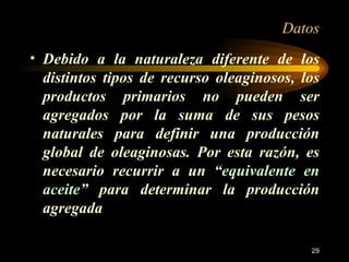 Datos Debido a la naturaleza diferente de los distintos tipos de recurso oleaginosos, los productos primarios no pueden ser agregados por la suma de sus pesos naturales para definir una producción global de oleaginosas. Por esta razón, es necesario recurrir a un “ equivalente en aceite ” para determinar la producción agregada 