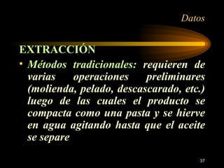 Datos EXTRACCIÓN Métodos tradicionales:  requieren de varias operaciones preliminares (molienda, pelado, descascarado, etc.) luego de las cuales el producto se compacta como una pasta y se hierve en agua agitando hasta que el aceite se separe 