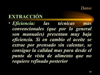 Datos EXTRACCIÓN Eficiencia:  las técnicas mas convencionales (que por lo general son manuales) presentan muy baja eficiencia. Si en cambio el aceite se extrae por prensado sin calentar, se consigue la calidad mas pura desde el punto de vista de alimento que no requiere refinado posterior 