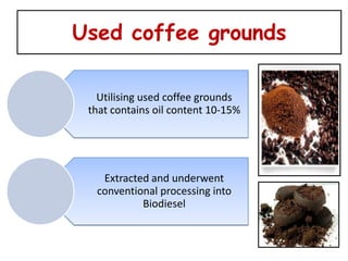 Used coffee grounds

   Utilising used coffee grounds
 that contains oil content 10-15%




   Extracted and underwent
  conventional processing into
           Biodiesel
 
