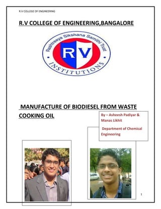 R.V COLLEGE OF ENGINEERING
1
R.V COLLEGE OF ENGINEERING,BANGALORE
MANFUCTURE OF BIODIESEL FROM WASTE
COOKING OIL By – Asheesh Padiyar &
Manas Likhit
Department of Chemical
Engineering
 