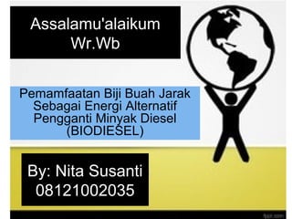 Assalamu'alaikum
Wr.Wb
Pemamfaatan Biji Buah Jarak
Sebagai Energi Alternatif
Pengganti Minyak Diesel
(BIODIESEL)
By: Nita Susanti
08121002035
 