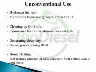  Hydrogen fuel cell
• Microreactor to produce hydrogen stream for HFC.
 Cleaning up Oil Spills
• Cytosol used to clean and dissolve crude oil spills.
 Generating electricity
• Backup generator using B100.
 Home Heating
• B20 reduces emission of SOx emissions from boilers used to
heat home.
 