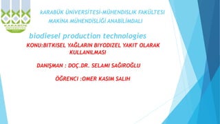 kARABÜK ÜNİVERSİTESİ-MÜHENDISLIK FAKÜLTESI
MAKİNA MÜHENDİSLİĞİ ANABİLİMDALI
biodiesel production technologies
KONU:BITKISEL YAĞLARIN BIYODIZEL YAKIT OLARAK
KULLANILMASI
DANIŞMAN : DOÇ.DR. SELAMI SAĞIROĞLU
ÖĞRENCI :OMER KASIM SALIH
 