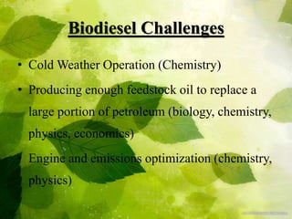 Biodiesel Challenges
• Cold Weather Operation (Chemistry)
• Producing enough feedstock oil to replace a
large portion of petroleum (biology, chemistry,
physics, economics)
• Engine and emissions optimization (chemistry,
physics)
 