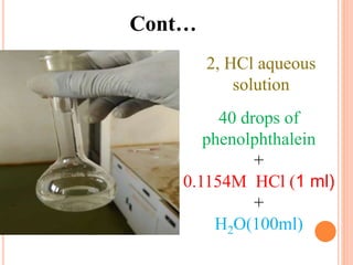 Cont…
2, HCl aqueous
solution
40 drops of
phenolphthalein
+
0.1154M HCl (1 ml)
+
H2O(100ml)
 