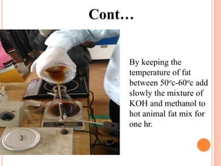 Cont…
By keeping the
temperature of fat
between 50oc-60oc add
slowly the mixture of
KOH and methanol to
hot animal fat mix for
one hr.
 