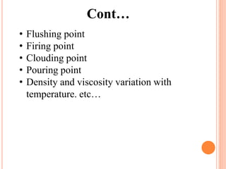 Cont…
• Flushing point
• Firing point
• Clouding point
• Pouring point
• Density and viscosity variation with
temperature. etc…
 