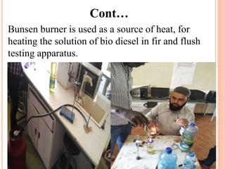 Cont…
Bunsen burner is used as a source of heat, for
heating the solution of bio diesel in fir and flush
testing apparatus.
 