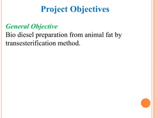 Project Objectives
General Objective
Bio diesel preparation from animal fat by
transesterification method.
 