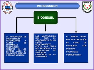 BIODIESEL INTRODUCCION LA PRODUCCIÓN DE COMBUSTIBLES ALTERNATIVOS A PARTIR DE SUSTANCIAS RENOVABLES ADQUIRIÓ EN LOS ÚLTIMOS AÑOS UN RELEVANTE IMPULSO A ESCALA MUNDIAL . LAS MOTIVACIONES HAN SIDO, EL AGOTAMIENTO EN UN LAPSO RELATIVAMENTE CORTO, LAS CRISIS DEL PETRÓLEO Y LA ACUMULACIÓN DE ANHÍDRIDO CARBÓNICO EN LA ATMÓSFERA. EL MOTOR DIESEL POR SU CONCEPCIÓN ES CAPAZ DE FUNCIONAR CON DIVERSAS SUSTANCIAS COMBUSTIBLES. GRUPO No. 2 D G 1 COLEGIO BAUTISTA 