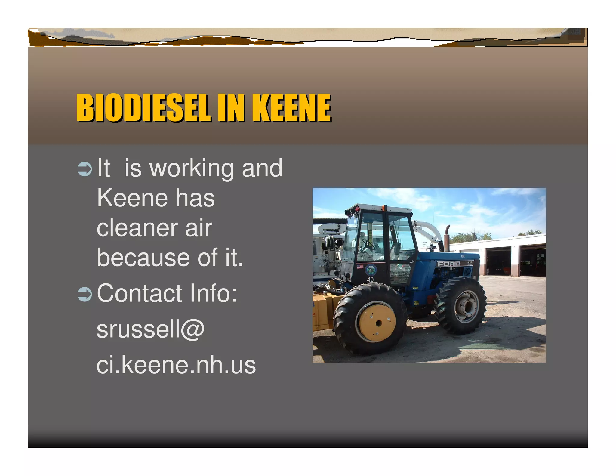 BIODIESELIN KEENE
ﬂ It is working and
  Keene has
  cleaner air
  because of it.
ﬂ Contact Info:
  srussell@
  ci.keene.nh.us
 