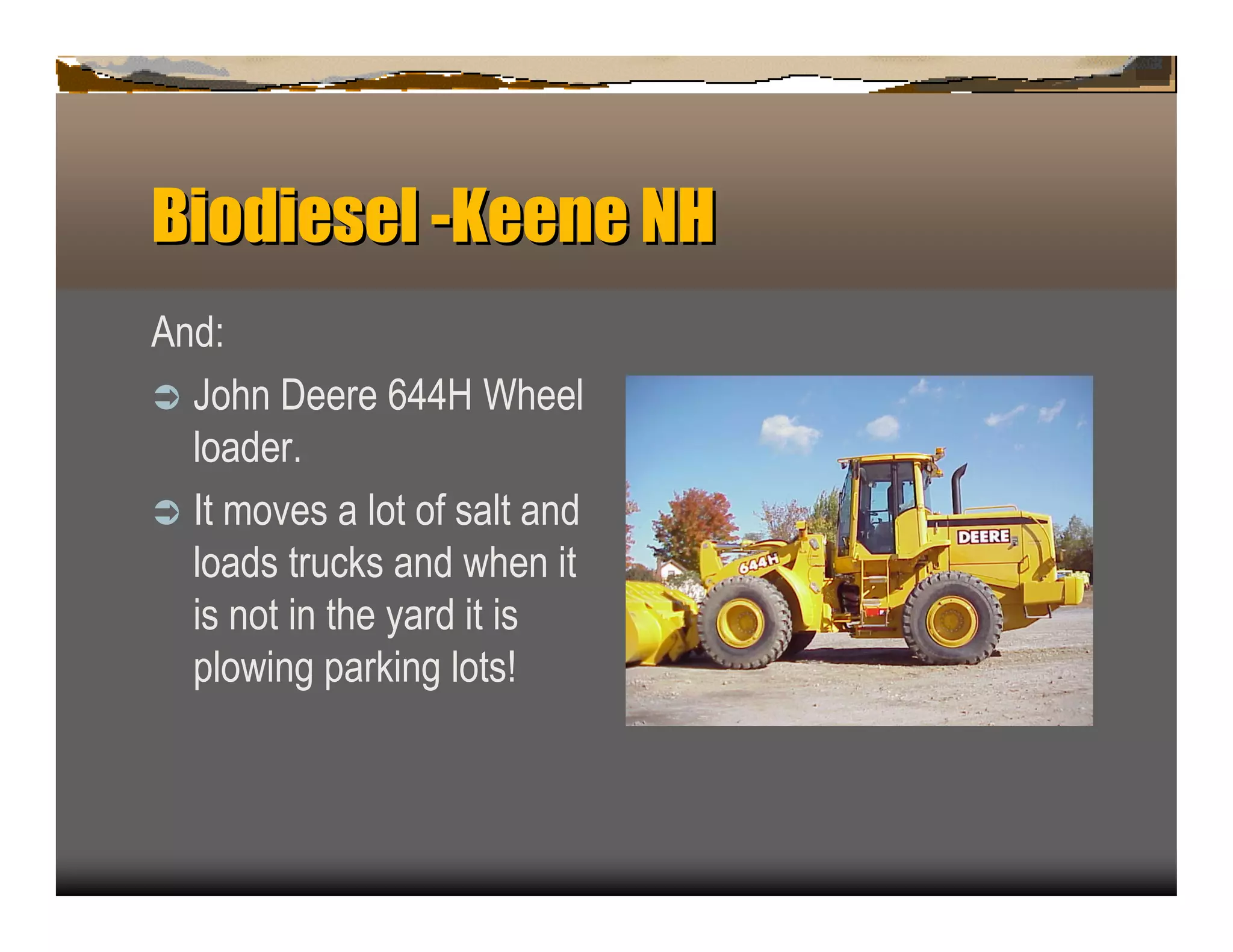 Biodiesel -Keen NH
               e
A n d:
ﬂ J ohn D eere 6 4 4 H W heel
    loader.
ﬂ It moves a lot of salt an d
    loads tru c k s an d when it
    is n ot in the yard it is
    p lowin g p ark in g lots!
 
