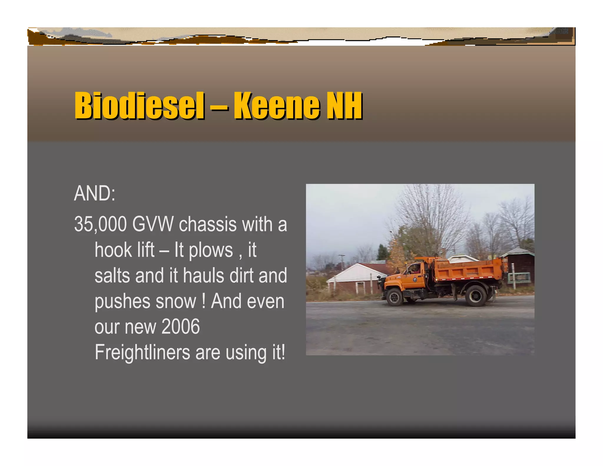 Biodiesel – Keen NH
                e

AND:
3 5 ,0 0 0 G V W c hassis with a
    hook lift œ It p lows , it
    salts an d it hau ls dirt an d
    p u shes sn ow ! A n d even
    ou r n ew 2 0 0 6
    F reightlin ers are u sin g it!
 