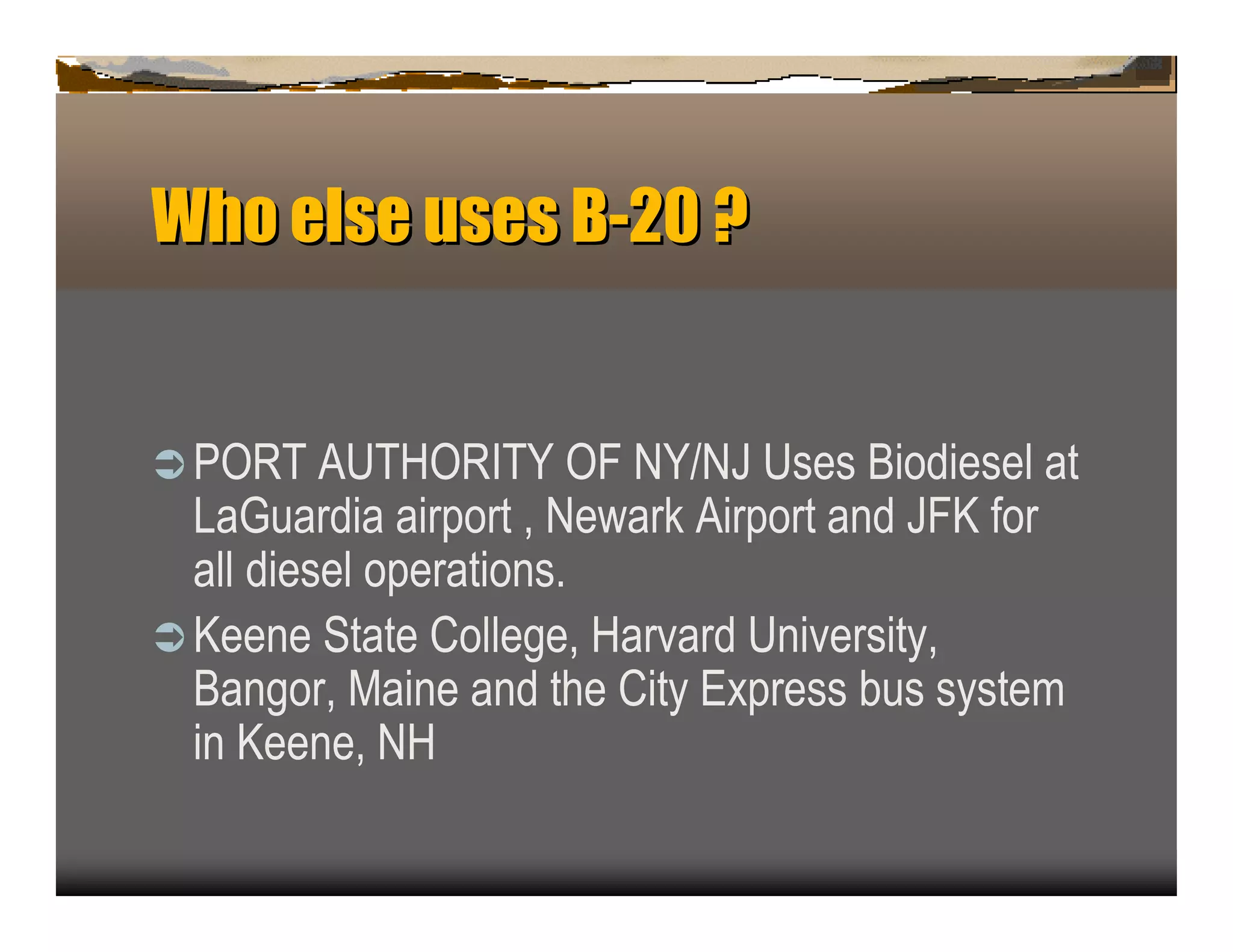 Wh else u B-2
  o      ses 0?


ﬂP  O R T A U T H O R IT Y O F N Y /N J U ses B iodiesel at
  L aG u ardia airp ort , N ewark A irp ort an d J F K for
  all diesel op eration s.
ﬂ K een e S tate C ollege, H arvard U n iversity,
  B an gor, M ain e an d the C ity E x p ress b u s system
  in K een e, N H
 